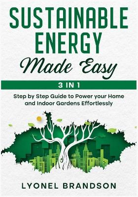 Sustainable Energy Made Easy [3 in 1]: Step by Step Guide to Power your Home and Indoor Gardens Effortlessly