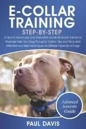 E-Collar Training Step-By-Step: A How-To Advanced and Innovative Guide for Expert Trainers to Positively Train Your Dog Through E-Collars.Tips and Tricks and Effective and New Techniques for Differen