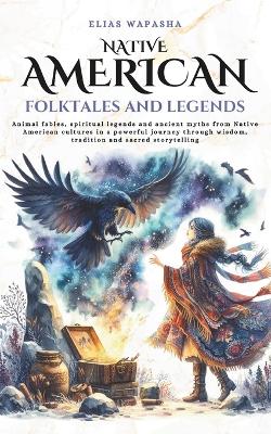 Native American folktales and Legends: Animal fables, spiritual legends and ancient myths from Native American cultures in a powerful journey through wisdom, tradition and sacred storytelling