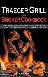 Traeger Grill and Smoker Cookbook: Easy, Affordable, and Flavorful Recipes for Your Wood Pellet Grill, Including Tips and Techniques Used by Pitmasters for the Perfect BBQ
