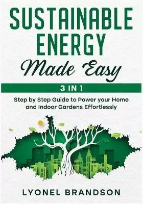 Sustainable Energy Made Easy [3 in 1]: Step by Step Guide to Power your Home and Indoor Gardens Effortlessly