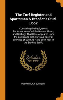 The Turf Register and Sportsman & Breeder's Stud-Book: Containing the Pedigrees & Performances of All the Horses, Mares, and Geldings That Have Appeared Upon the British and Irish Turfs as Racers: Likewise of Such as Have Been Kept in the Stud as Stallio