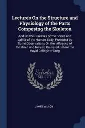 Lectures on the Structure and Physiology of the Parts Composing the Skeleton: And on the Diseases of the Bones and Joints of the Human Body, Preceded by Some Observations on the Influence of the Brain and Nerves, Delivered Before the Royal College of Surg