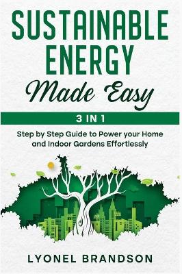 Sustainable Energy Made Easy [3 in 1]: Step by Step Guide to Power your Home and Indoor Gardens Effortlessly