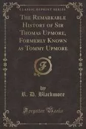 The Remarkable History of Sir Thomas Upmore, Formerly Known as Tommy Upmore (Classic Reprint)