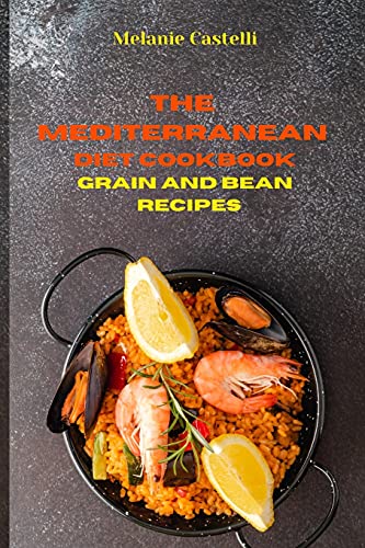 The Mediterranean Cookbook Grain and Bean Recipes: Quick, Easy and Tasty Recipes to feel full of energy and stay healthy keeping your weight under control