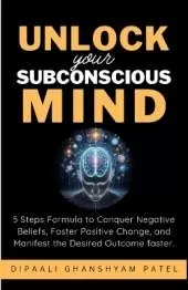 Unlock Your Subconscious Mind: 5 Steps Formula to Conquer Negative Beliefs, Foster Positive Change, and Manifest the Desired Outcome Faster.
