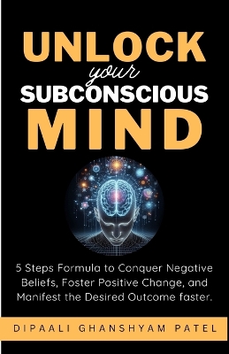 Unlock Your Subconscious Mind: 5 Steps Formula to Conquer Negative Beliefs, Foster Positive Change, and Manifest the Desired Outcome Faster.