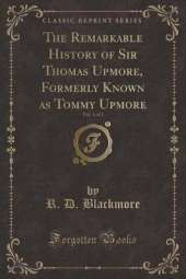 The Remarkable History of Sir Thomas Upmore, Formerly Known as Tommy Upmore, Vol. 1 of 2 (Classic Reprint)