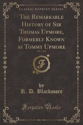 The Remarkable History of Sir Thomas Upmore, Formerly Known as Tommy Upmore, Vol. 1 of 2 (Classic Reprint)