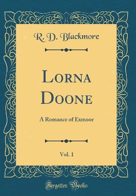 Lorna Doone, Vol. 1: A Romance of Exmoor (Classic Reprint)