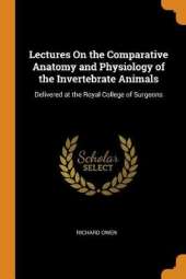 Lectures on the Comparative Anatomy and Physiology of the Invertebrate Animals: Delivered at the Royal College of Surgeons
