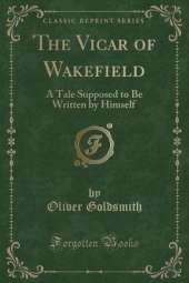 The Vicar of Wakefield: A Tale Supposed to Be Written by Himself (Classic Reprint)