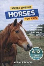 Secret Lives of Horses for Kids: Fun Facts, Stunning Photos inside the Amazing Life of a Horse for Kids Aged 6-12