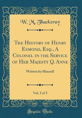 The History of Henry Esmond, Esq., A Colonel in the Service of Her Majesty Q. Anne, Vol. 2 of 3: Written by Himself (Classic Reprint)