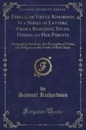 Pamela, or Virtue Rewarded; In a Series of Letters, From a Beautiful Young Damsel to Her Parents: Designed to Inculcate the Principles of Virtue and Religion in the Youth of Both Sexes (Classic Reprint)