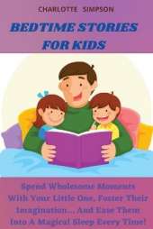 Bedtime Stories for Kids: Spend Wholesome Moments With Your Little One, Foster Their Imagination... And Ease Them Into A Magical Sleep Every Time!