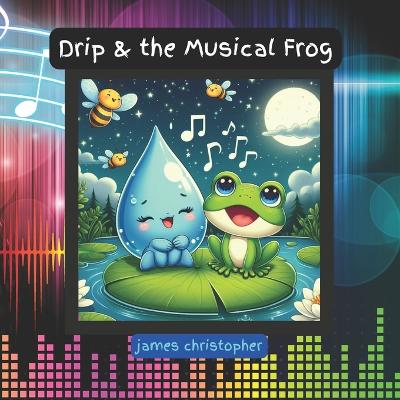 Drip & the Musical Frog: A Rhyming Children's Story About Friendship, Nature, and the Power of Music: A Tale of Friendship and Nature's Symphony, Perfect for Young Learners 3-9