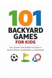 101 Backyard Games For Kids: Fun, Screen-Free Outdoor Activities to Build Confidence, Coordination, and Teamwork