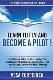 Learn to Fly and Become a Pilot!: The Ultimate Guide for Determining Your Capabilities of Becoming a Professional Pilot and Getting Started with Flight Training