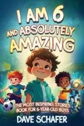 The Most Inspiring Stories Book for 6-Year-Old Boys: I Am 6 and Absolutely Amazing. Uplifting Tales About Courage, Confidence, Excellence and Friendship