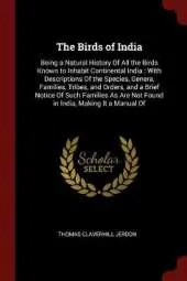 The Birds of India: Being a Natural History of All the Birds Known to Inhabit Continental India: With Descriptions of the Species, Genera, Families, Tribes, and Orders, and a Brief Notice of Such Families as Are Not Found in India, Making It a Manual of