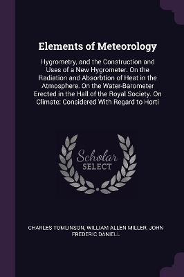 Elements of Meteorology: Hygrometry, and the Construction and Uses of a New Hygrometer. On the Radiation and Absorbtion of Heat in the Atmosphere. On the Water-Barometer Erected in the Hall of the Royal Society. On Climate: Considered With Regard to Horti