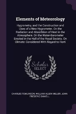 Elements of Meteorology: Hygrometry, and the Construction and Uses of a New Hygrometer. On the Radiation and Absorbtion of Heat in the Atmosphere. On the Water-Barometer Erected in the Hall of the Royal Society. On Climate: Considered With Regard to Horti