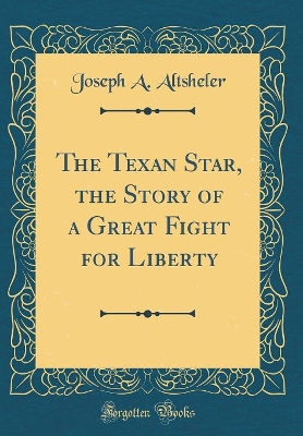 The Texan Star, the Story of a Great Fight for Liberty (Classic Reprint)