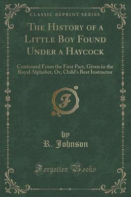 The History of a Little Boy Found Under a Haycock: Continued From the First Part, Given in the Royal Alphabet, Or, Child's Best Instructor (Classic Reprint)