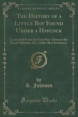 The History of a Little Boy Found Under a Haycock: Continued from the First Part, Given in the Royal Alphabet, Or, Child's Best Instructor (Classic Reprint)