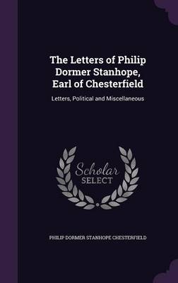 The Letters of Philip Dormer Stanhope, Earl of Chesterfield: Letters, Political and Miscellaneous
