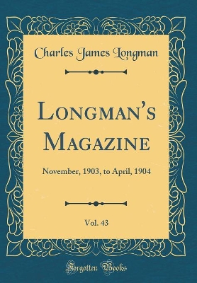 Longman's Magazine, Vol. 43: November, 1903, to April, 1904 (Classic Reprint)