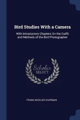Bird Studies with a Camera: With Introductory Chapters on the Outfit and Methods of the Bird Photographer