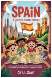 Spain: A Complete History for Kids: A Journey of Strength, Unity, and the Heroes Who Created the Spanish Empire: An Inspiring Storybook