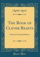 The Book of Clever Beasts: Studies in Unnatural History (Classic Reprint)