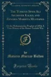 The Turkish Spies Ali Abubeker Kaled, and Zenobia Marrita Mustapha: Or the Mohammedan Prophet of 1854; A True History of the Russo-Turkish War (Classic Reprint)