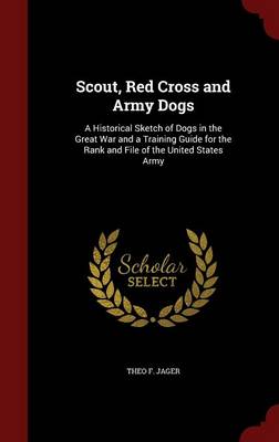 Scout, Red Cross and Army Dogs: A Historical Sketch of Dogs in the Great War and a Training Guide for the Rank and File of the United States Army
