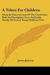 A Token For Children: Being An Exact Account Of The Conversion, Holy And Exemplary Lives And Joyful Deaths Of Several Young Children (1771)