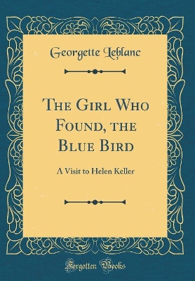 The Girl Who Found, the Blue Bird: A Visit to Helen Keller (Classic Reprint)