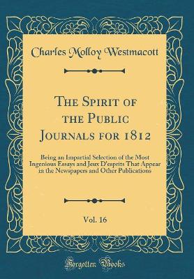The Spirit of the Public Journals for 1812, Vol. 16: Being an Impartial Selection of the Most Ingenious Essays and Jeux D'esprits That Appear in the Newspapers and Other Publications (Classic Reprint)