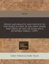 Aesop Naturaliz'd and Expos'd to the Publick View in His Own Shape and Dress by Way of Essay on a Hundred Fables. (1697)