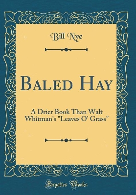 Baled Hay: A Drier Book Than Walt Whitman's "Leaves O' Grass" (Classic Reprint)