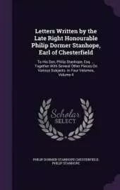 Letters Written by the Late Right Honourable Philip Dormer Stanhope, Earl of Chesterfield: To His Son, Philip Stanhope, Esq. ... Together With Several Other Pieces On Various Subjects. in Four Volumes, Volume 4