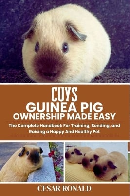 Cuys Guinea Pig Ownership Made Easy: The Complete Handbook For Training, Bonding, and Raising a Happy And Healthy Pet