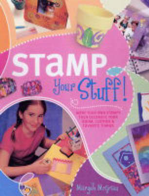 Stamp Your Stuff!: Learn How to Make Your Own Stamps, Then Decorate Your Room, Clothes and Favourite Things