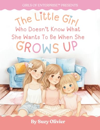The Little Girl Who Doesn’t Know What She Wants to Be When She Grows Up: Inspiring young minds to dream big, solve problems, and discover the magic of entrepreneurship