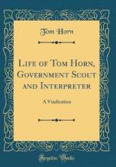 Life of Tom Horn, Government Scout and Interpreter: A Vindication (Classic Reprint)