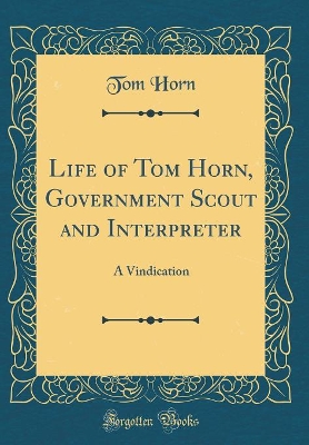 Life of Tom Horn, Government Scout and Interpreter: A Vindication (Classic Reprint)