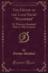 The Cruise of the Land Yacht "Wanderer": Or Thirteen Hundred Miles in My Caravan (Classic Reprint)
